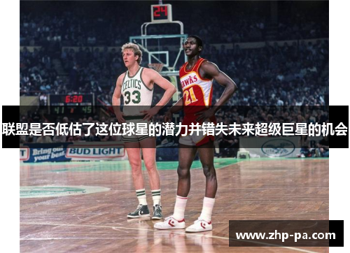 联盟是否低估了这位球星的潜力并错失未来超级巨星的机会