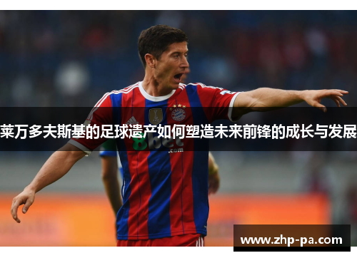 莱万多夫斯基的足球遗产如何塑造未来前锋的成长与发展