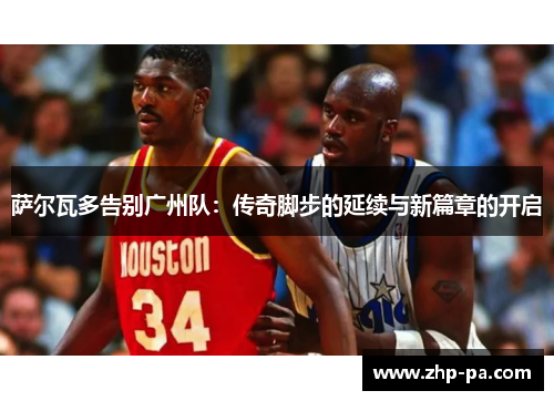 萨尔瓦多告别广州队：传奇脚步的延续与新篇章的开启