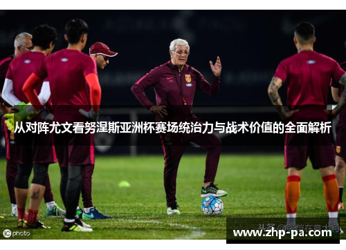 从对阵尤文看努涅斯亚洲杯赛场统治力与战术价值的全面解析