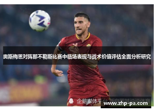 奥斯梅恩对阵那不勒斯比赛中临场表现与战术价值评估全面分析研究
