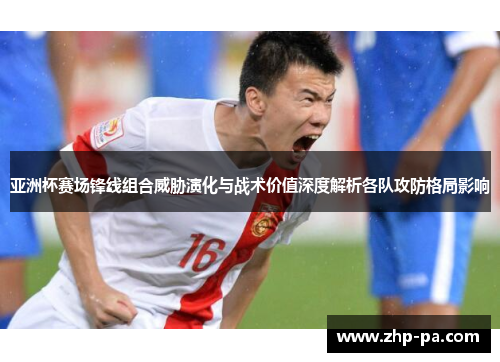 亚洲杯赛场锋线组合威胁演化与战术价值深度解析各队攻防格局影响