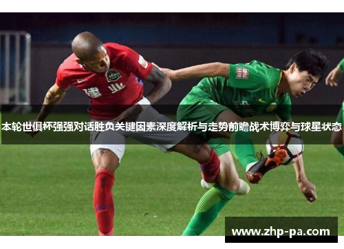 本轮世俱杯强强对话胜负关键因素深度解析与走势前瞻战术博弈与球星状态