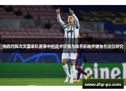 梅西对阵尤文国家队赛事中的战术价值与体系影响关键角色定位研究