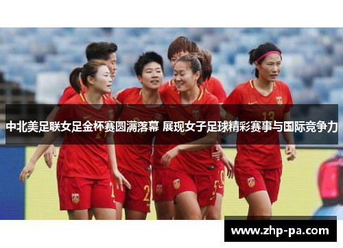 中北美足联女足金杯赛圆满落幕 展现女子足球精彩赛事与国际竞争力
