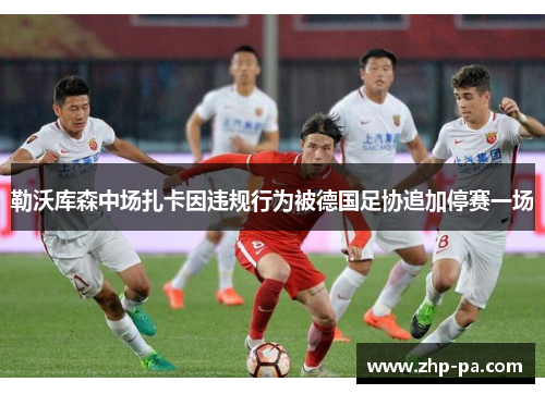 勒沃库森中场扎卡因违规行为被德国足协追加停赛一场