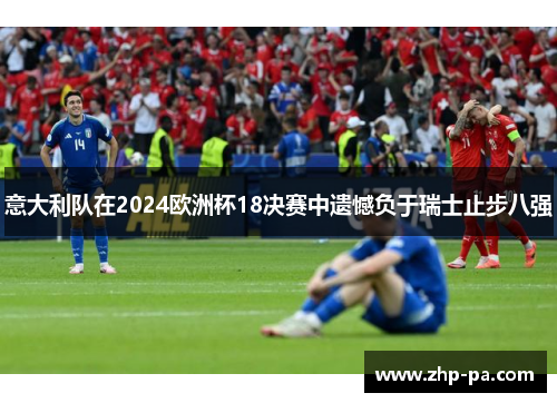 意大利队在2024欧洲杯18决赛中遗憾负于瑞士止步八强