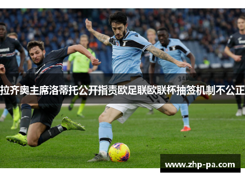 拉齐奥主席洛蒂托公开指责欧足联欧联杯抽签机制不公正