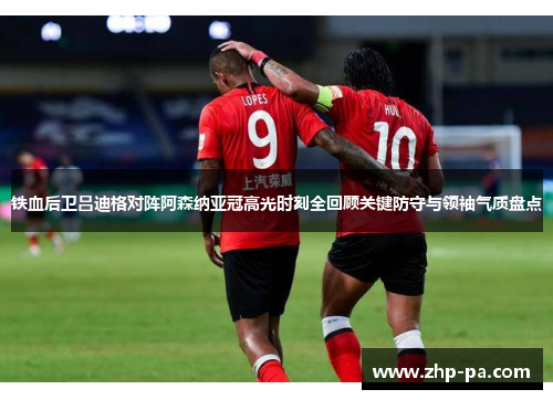 铁血后卫吕迪格对阵阿森纳亚冠高光时刻全回顾关键防守与领袖气质盘点