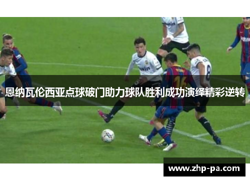 恩纳瓦伦西亚点球破门助力球队胜利成功演绎精彩逆转