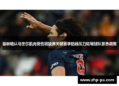 曼联确认马奎尔肌肉受伤将缺席关键赛季防线压力陡增球队紧急调整