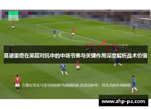 莫德里奇在英超对抗中的中场节奏与关键作用深度解析战术价值